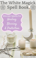 The_White_Magick_Spell_Book__Wiccan_Spells_for_Healing__Blessing__and_Protection