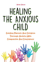 Healing_the_Anxious_Child_Guiding_Parents_and_Children_Through_Anxiety_With_Compassion_and_Confidenc